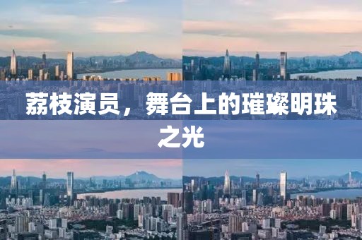荔枝演员，舞台上的璀璨明珠之光