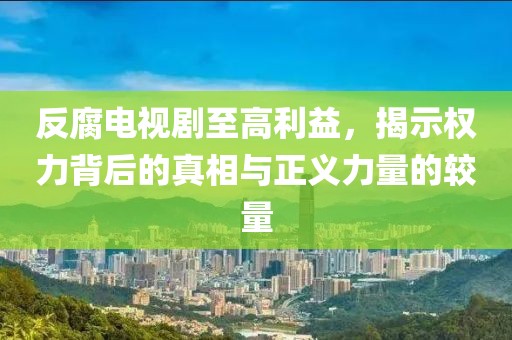 反腐电视剧至高利益，揭示权力背后的真相与正义力量的较量
