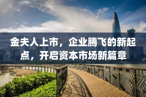 金夫人上市，企业腾飞的新起点，开启资本市场新篇章