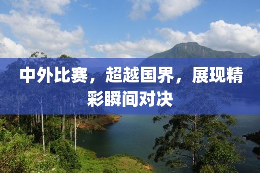 中外比赛，超越国界，展现精彩瞬间对决