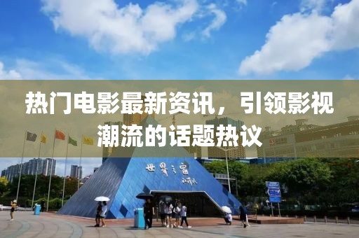 热门电影最新资讯，引领影视潮流的话题热议