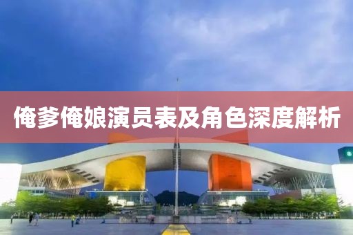 俺爹俺娘演员表及角色深度解析