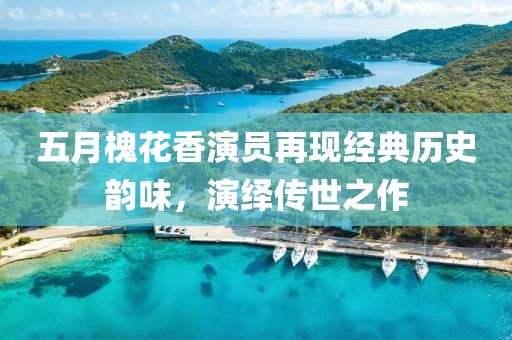 五月槐花香演员再现经典历史韵味，演绎传世之作