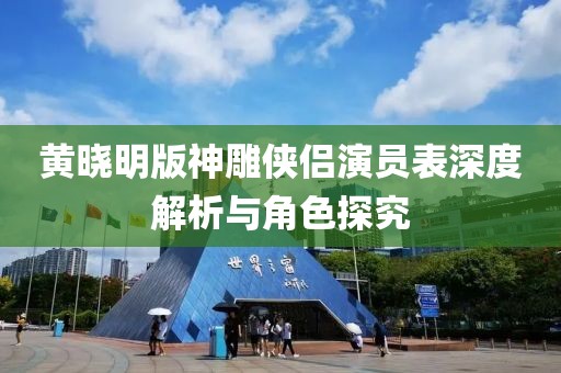 黄晓明版神雕侠侣演员表深度解析与角色探究