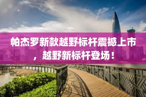 帕杰罗新款越野标杆震撼上市，越野新标杆登场！