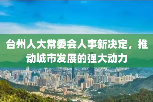 台州人大常委会人事新决定，推动城市发展的强大动力