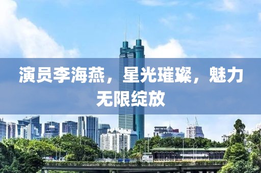 演员李海燕，星光璀璨，魅力无限绽放