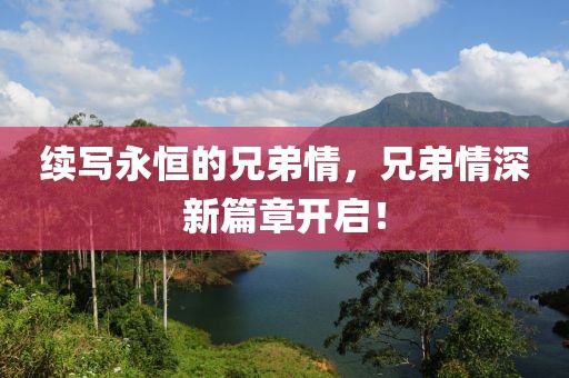 续写永恒的兄弟情，兄弟情深新篇章开启！