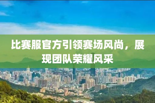 比赛服官方引领赛场风尚，展现团队荣耀风采