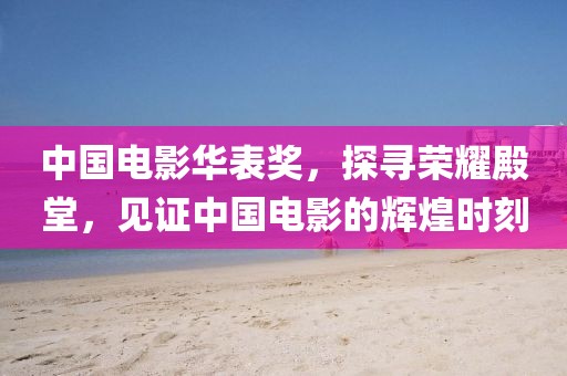 中国电影华表奖，探寻荣耀殿堂，见证中国电影的辉煌时刻
