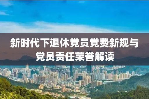 新时代下退休党员党费新规与党员责任荣誉解读