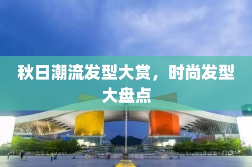 秋日潮流发型大赏，时尚发型大盘点