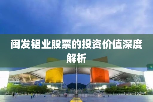 闽发铝业股票的投资价值深度解析