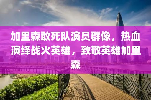 加里森敢死队演员群像，热血演绎战火英雄，致敬英雄加里森
