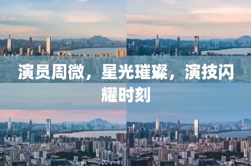演员周微，星光璀璨，演技闪耀时刻