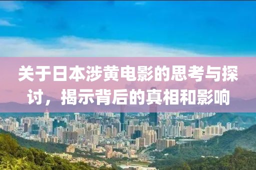 关于日本涉黄电影的思考与探讨，揭示背后的真相和影响