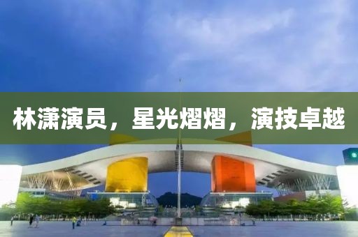 林潇演员，星光熠熠，演技卓越