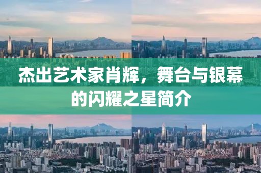 杰出艺术家肖辉，舞台与银幕的闪耀之星简介