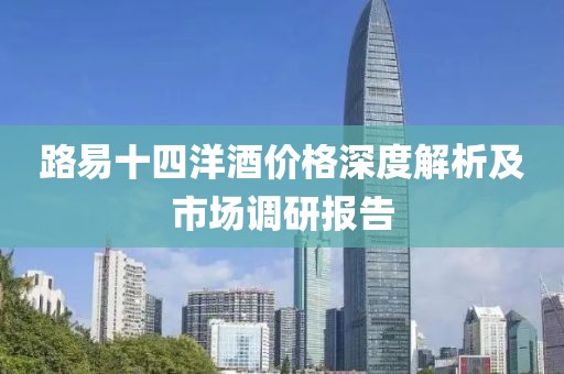 路易十四洋酒价格深度解析及市场调研报告