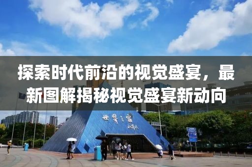 探索时代前沿的视觉盛宴，最新图解揭秘视觉盛宴新动向