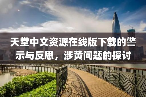 天堂中文资源在线版下载的警示与反思，涉黄问题的探讨