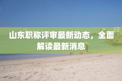 山东职称评审最新动态，全面解读最新消息