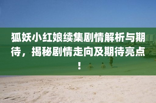 狐妖小红娘续集剧情解析与期待，揭秘剧情走向及期待亮点！