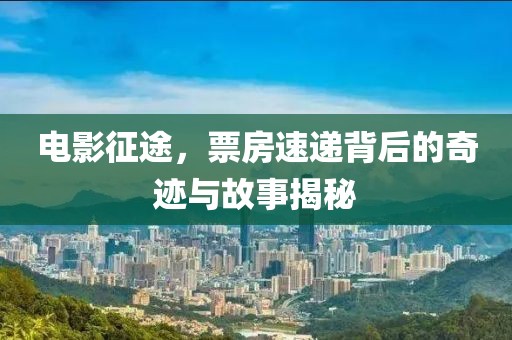 电影征途，票房速递背后的奇迹与故事揭秘