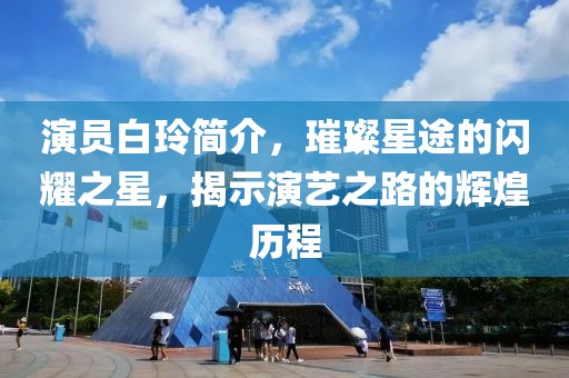 演员白玲简介，璀璨星途的闪耀之星，揭示演艺之路的辉煌历程