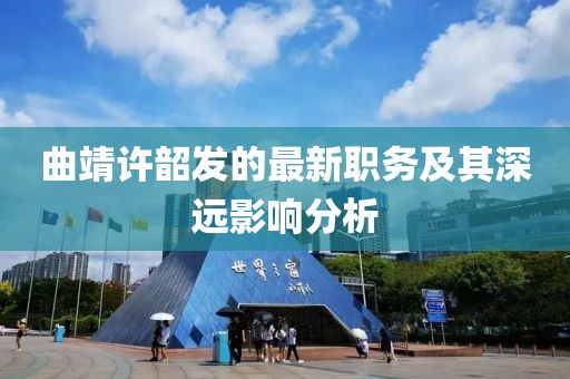 曲靖许韶发的最新职务及其深远影响分析