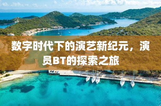 数字时代下的演艺新纪元，演员BT的探索之旅