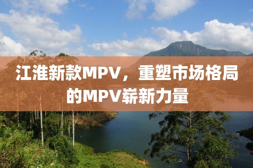 江淮新款MPV，重塑市场格局的MPV崭新力量