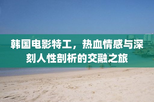 韩国电影特工，热血情感与深刻人性剖析的交融之旅