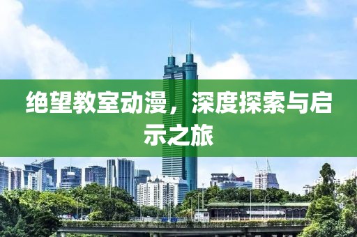 绝望教室动漫，深度探索与启示之旅