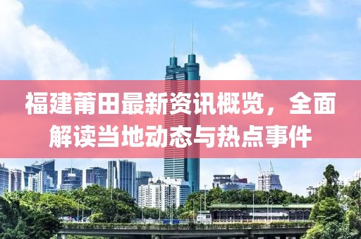 福建莆田最新资讯概览，全面解读当地动态与热点事件