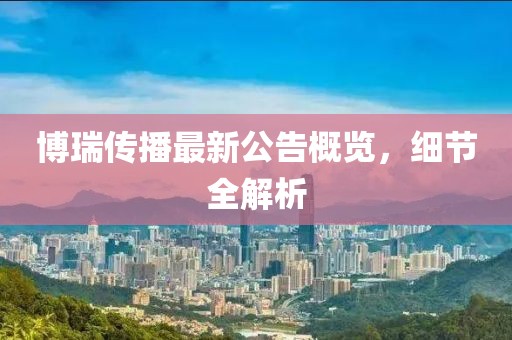 博瑞传播最新公告概览，细节全解析