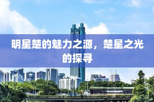 明星楚的魅力之源，楚星之光的探寻
