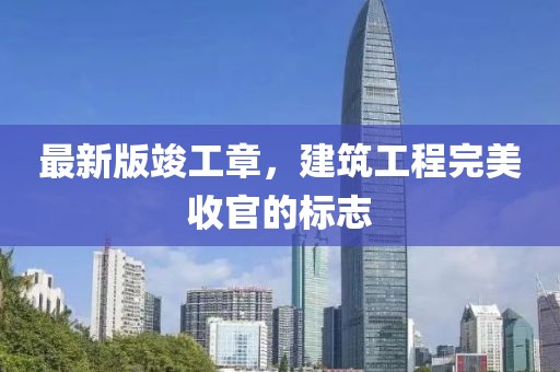 最新版竣工章，建筑工程完美收官的标志