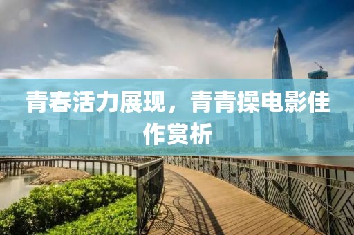 青春活力展现，青青操电影佳作赏析