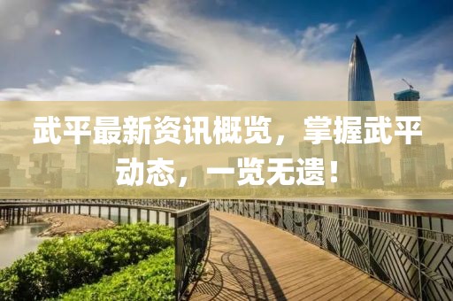 武平最新资讯概览，掌握武平动态，一览无遗！