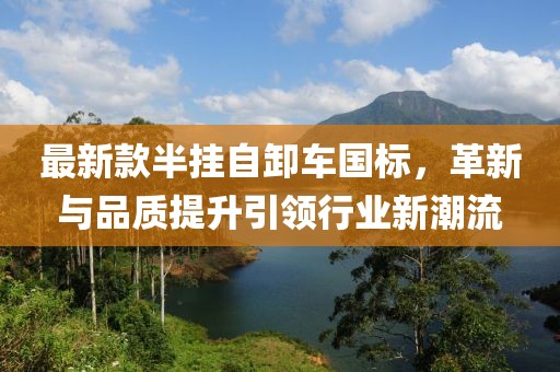 最新款半挂自卸车国标，革新与品质提升引领行业新潮流