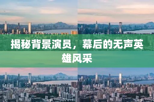 揭秘背景演员，幕后的无声英雄风采