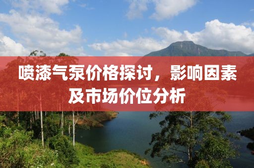 喷漆气泵价格探讨，影响因素及市场价位分析