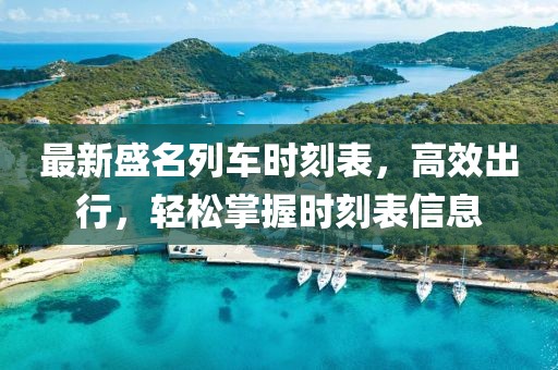 最新盛名列车时刻表，高效出行，轻松掌握时刻表信息