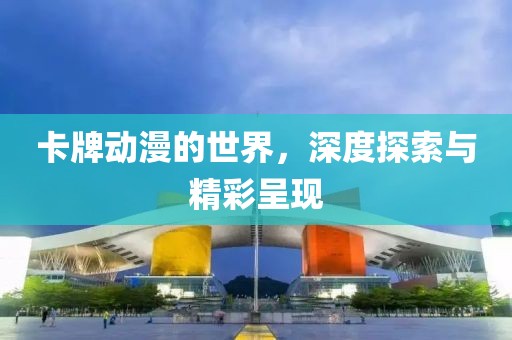 卡牌动漫的世界，深度探索与精彩呈现