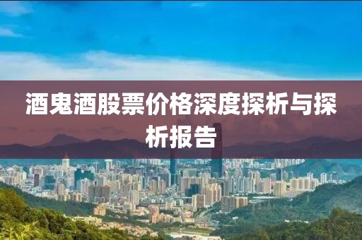酒鬼酒股票价格深度探析与探析报告