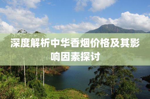 深度解析中华香烟价格及其影响因素探讨