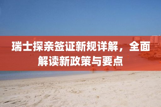 瑞士探亲签证新规详解，全面解读新政策与要点