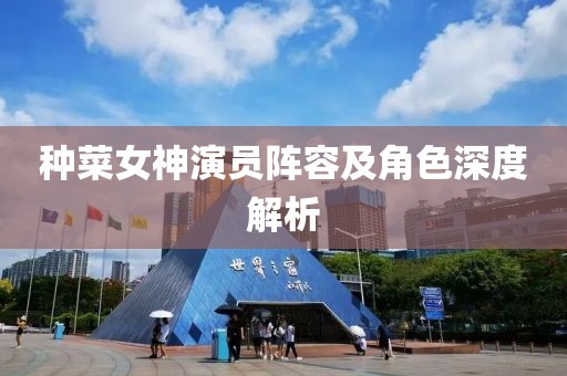 种菜女神演员阵容及角色深度解析