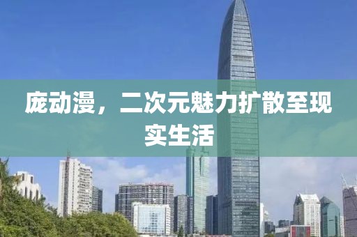 庞动漫，二次元魅力扩散至现实生活